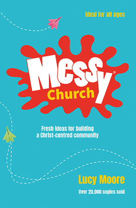 Messy Church: Fresh ideas for building a Christ-centred community