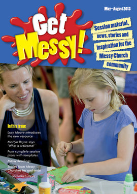 Get Messy! May - August 2013: Session material, news, stories and inspiration for the Messy Church community